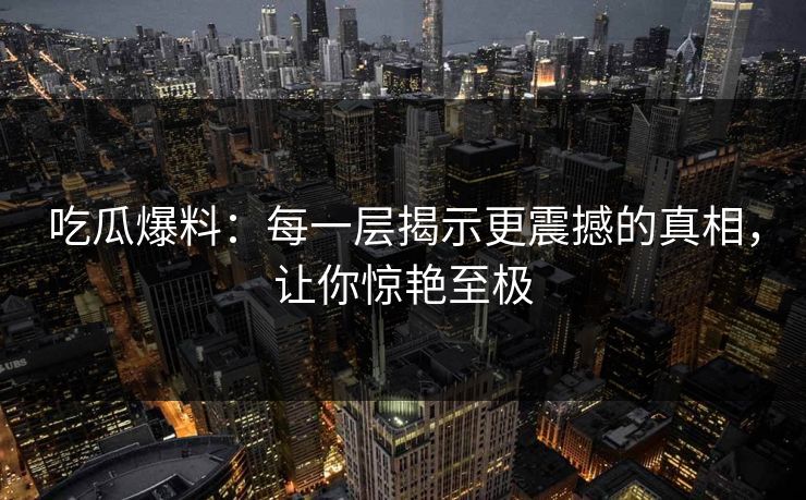 吃瓜爆料:每一层揭示更震撼的真相,让你惊艳至极 吃瓜爆料:每一层揭示更震撼的真相,让你惊艳至极
