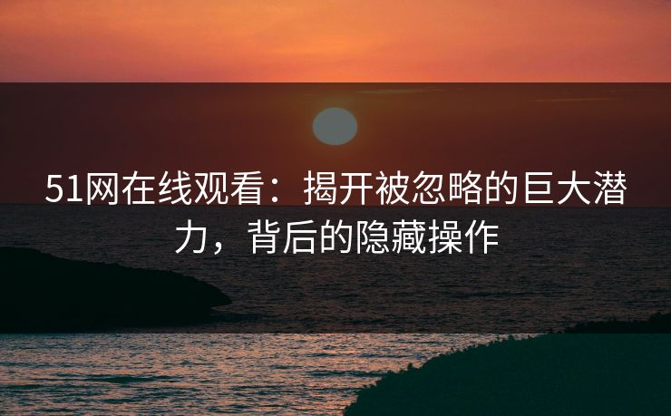51网在线观看:揭开被忽略的巨大潜力,背后的隐藏操作 51网在线观看:揭开被忽略的巨大潜力,背后的隐藏操作