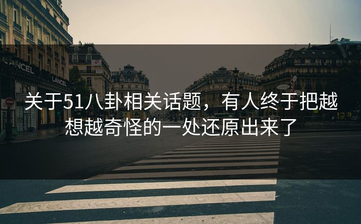 关于51八卦相关话题,有人终于把越想越奇怪的一处还原出来了 关于51八卦相关话题,有人终于把越想越奇怪的一处还原出来了