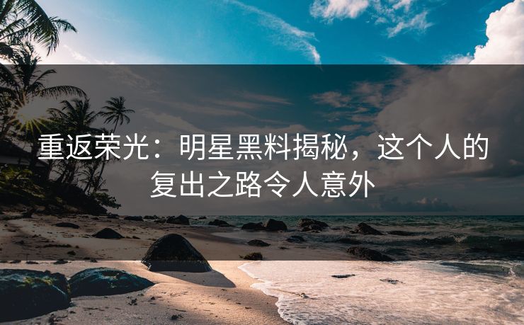 重返荣光:明星黑料揭秘,这个人的复出之路令人意外 重返荣光:明星黑料揭秘,这个人的复出之路令人意外