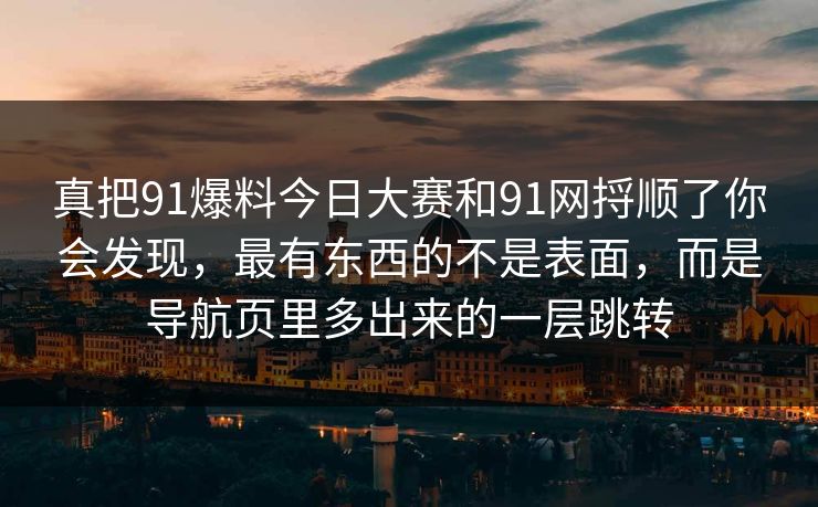 真把91爆料今日大赛和91网捋顺了你会发现,最有东西的不是表面,而是导航页里多出来的一层跳转 真把91爆料今日大赛和91网捋顺了你会发现,最有东西的不是表面,而是导航页里多出来的一层跳转
