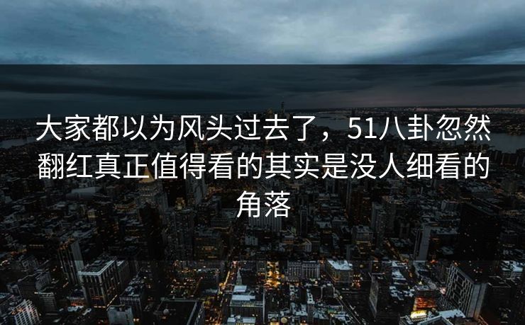 大家都以为风头过去了,51八卦忽然翻红真正值得看的其实是没人细看的角落 大家都以为风头过去了,51八卦忽然翻红真正值得看的其实是没人细看的角落